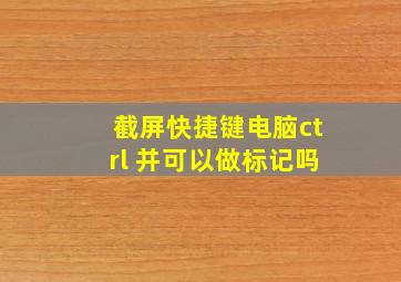 截屏快捷键电脑ctrl 并可以做标记吗